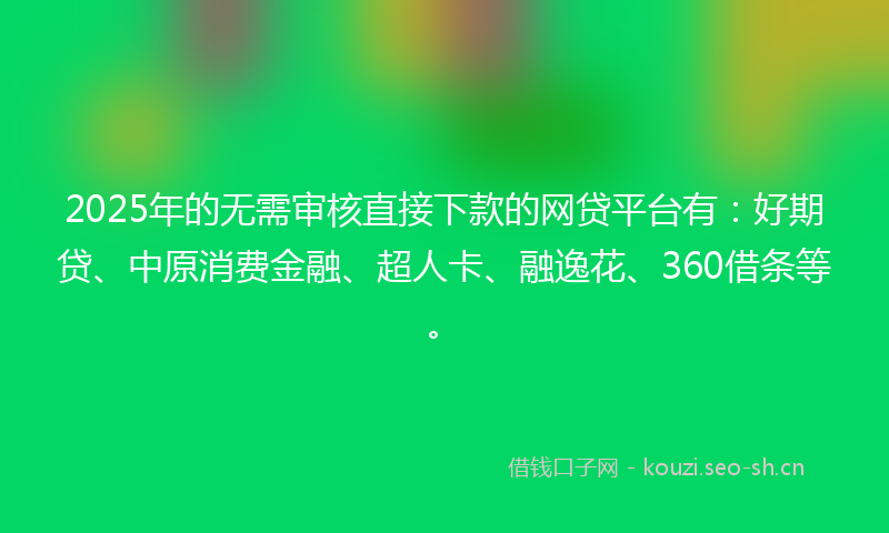 2025年的无需审核直接下款的网贷平台有:好期贷、中原消费金融、超人卡、融逸花、360借条等。