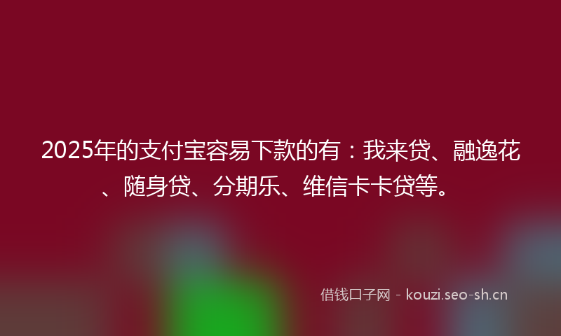 2025年的支付宝容易下款的有：我来贷、融逸花、随身贷、分期乐、维信卡卡贷等。