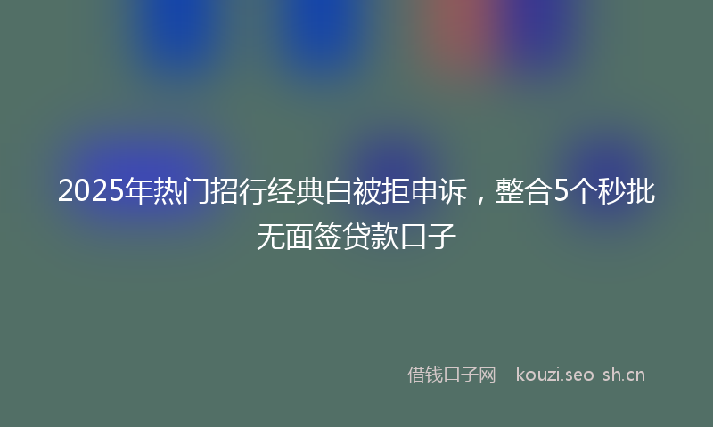 2025年热门招行经典白被拒申诉，整合5个秒批无面签贷款口子