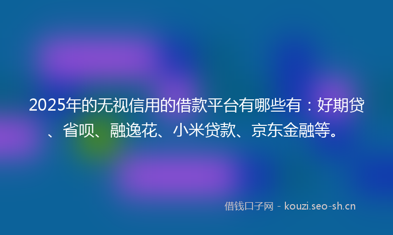 2025年的无视信用的借款平台有哪些有：好期贷、省呗、融逸花、小米贷款、京东金融等。