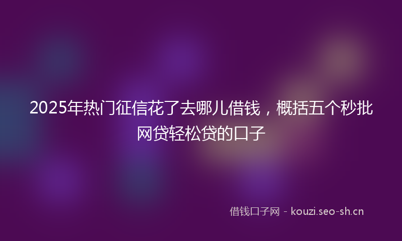 2025年热门征信花了去哪儿借钱，概括五个秒批网贷轻松贷的口子