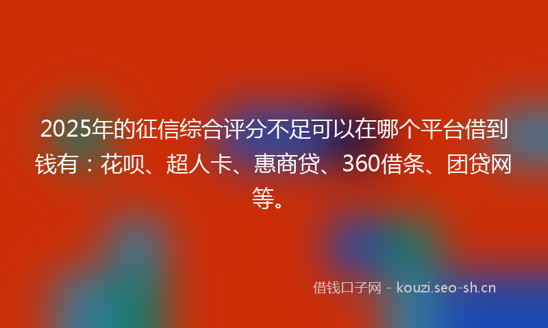 2025年的征信综合评分不足可以在哪个平台借到钱有:花呗、超人卡、惠商贷、360借条、团贷网等。
