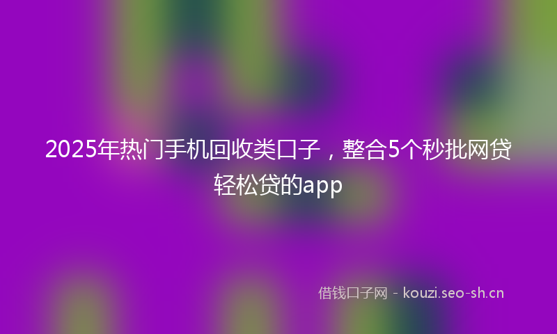 2025年热门手机回收类口子，整合5个秒批网贷轻松贷的app