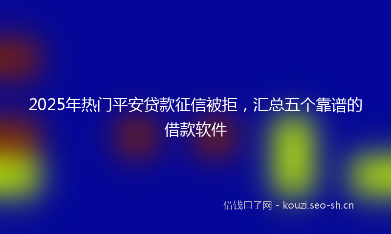 2025年热门平安贷款征信被拒，汇总五个靠谱的借款软件