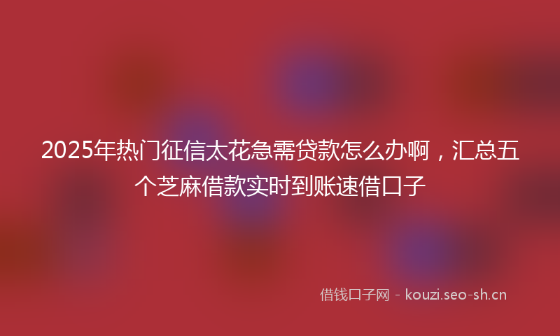 2025年热门征信太花急需贷款怎么办啊，汇总五个芝麻借款实时到账速借口子