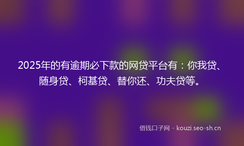 2025年的有逾期必下款的网贷平台有：你我贷、随身贷、柯基贷、替你还、功夫贷等。