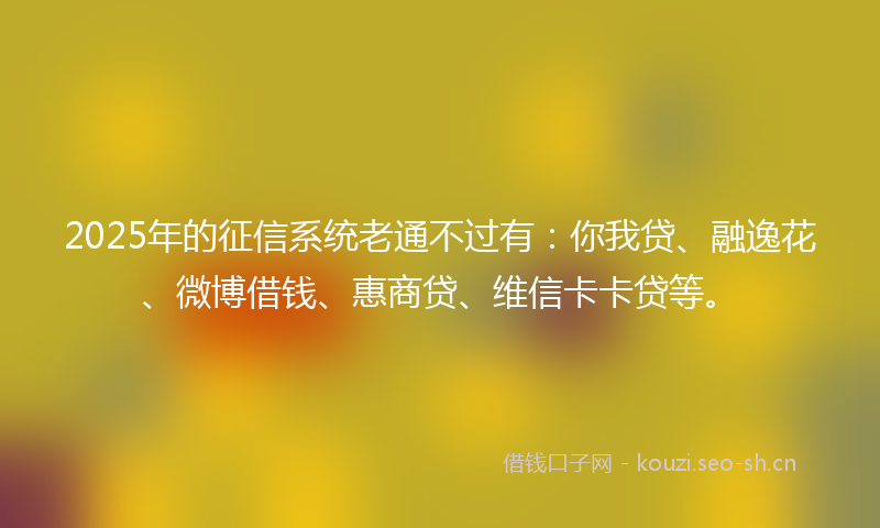 2025年的征信系统老通不过有:你我贷、融逸花、微博借钱、惠商贷、维信卡卡贷等。