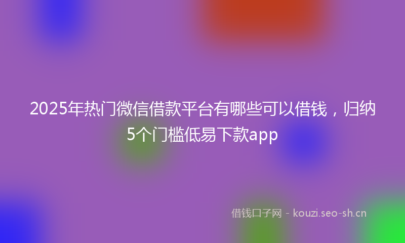 2025年热门微信借款平台有哪些可以借钱，归纳5个门槛低易下款app