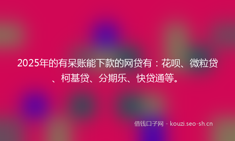 2025年的有呆账能下款的网贷有：花呗、微粒贷、柯基贷、分期乐、快贷通等。