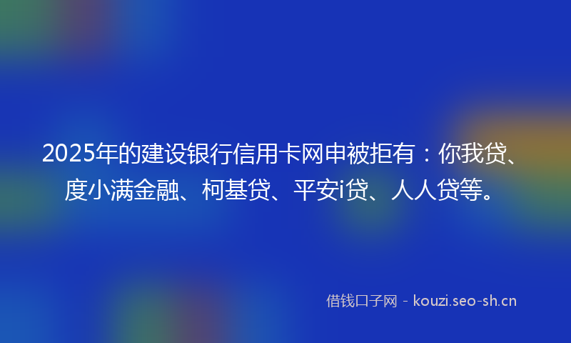2025年的建设银行信用卡网申被拒有：你我贷、度小满金融、柯基贷、平安i贷、人人贷等。