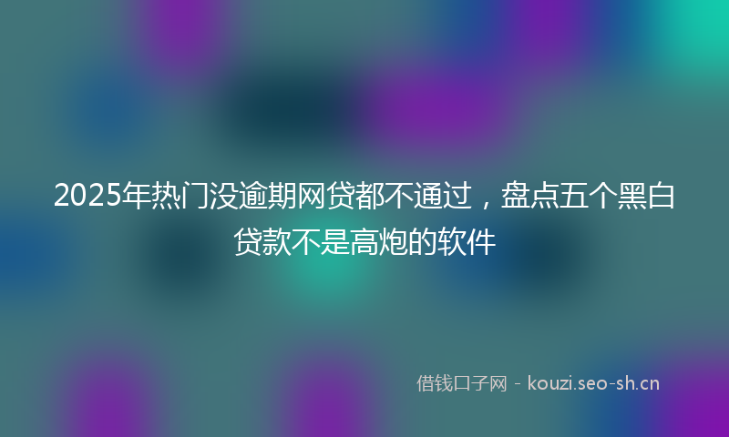 2025年热门没逾期网贷都不通过，盘点五个黑白贷款不是高炮的软件