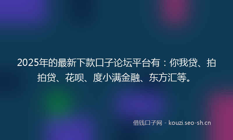 2025年的最新下款口子论坛平台有:你我贷、拍拍贷、花呗、度小满金融、东方汇等。