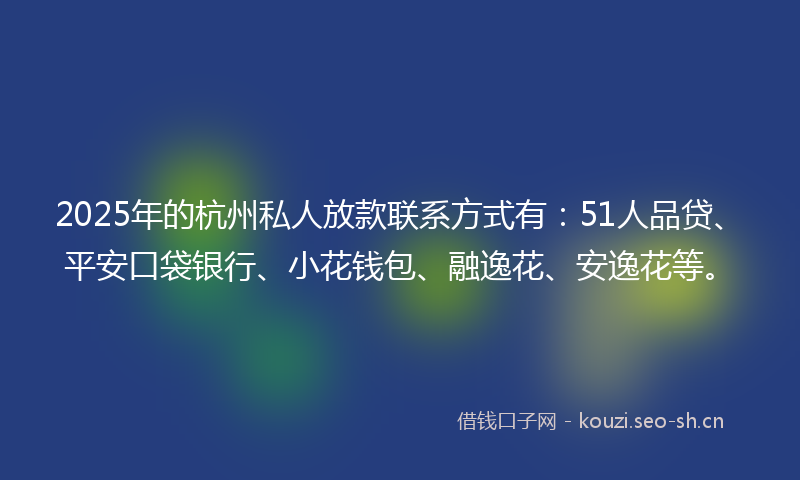 2025年的杭州私人放款联系方式有：51人品贷、平安口袋银行、小花钱包、融逸花、安逸花等。