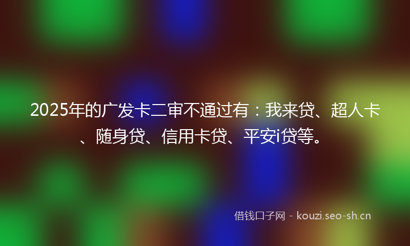 2025年的广发卡二审不通过有：我来贷、超人卡、随身贷、信用卡贷、平安i贷等。