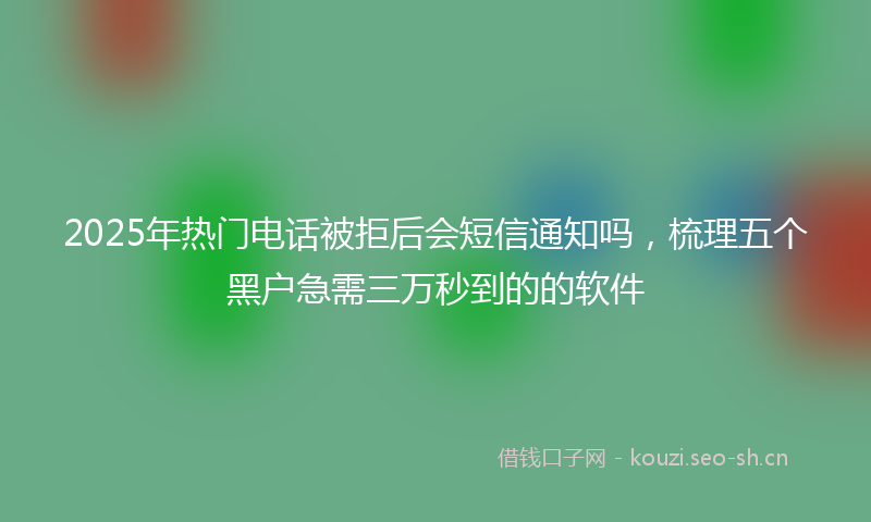 2025年热门电话被拒后会短信通知吗，梳理五个黑户急需三万秒到的的软件