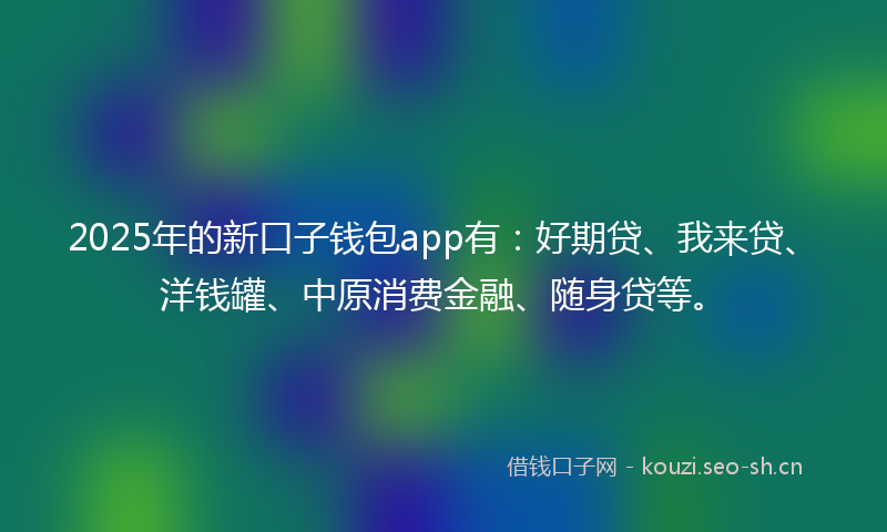 2025年的新口子钱包app有：好期贷、我来贷、洋钱罐、中原消费金融、随身贷等。