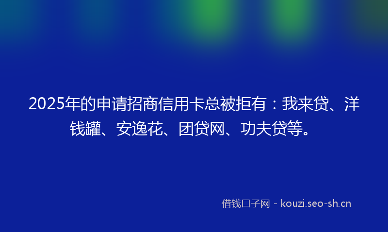 2025年的申请招商信用卡总被拒有：我来贷、洋钱罐、安逸花、团贷网、功夫贷等。