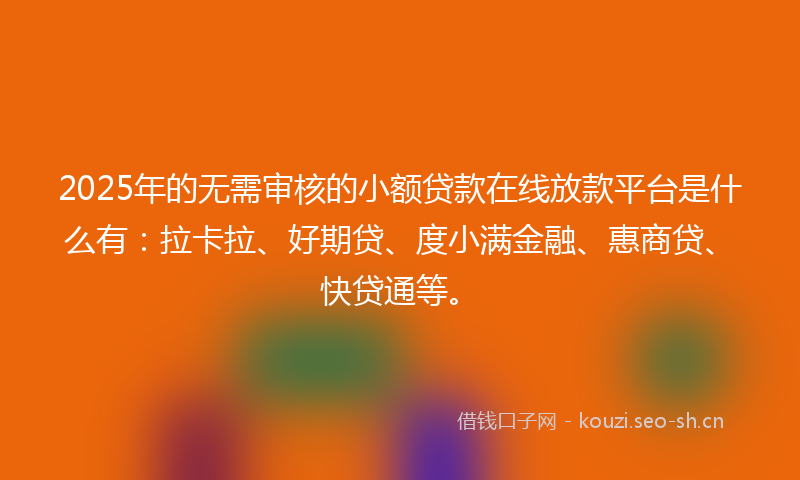 2025年的无需审核的小额贷款在线放款平台是什么有：拉卡拉、好期贷、度小满金融、惠商贷、快贷通等。