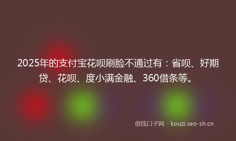 2025年的支付宝花呗刷脸不通过有：省呗、好期贷、花呗、度小满金融、360借条等。