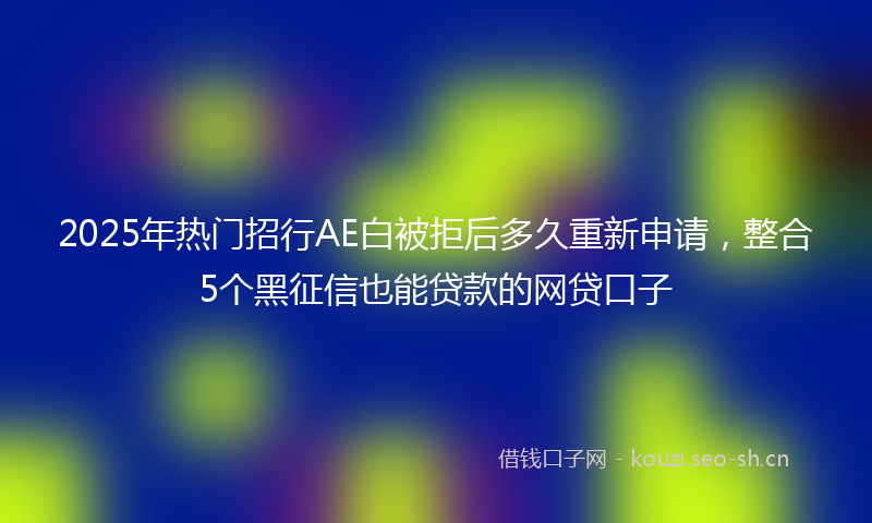 2025年热门招行AE白被拒后多久重新申请，整合5个黑征信也能贷款的网贷口子