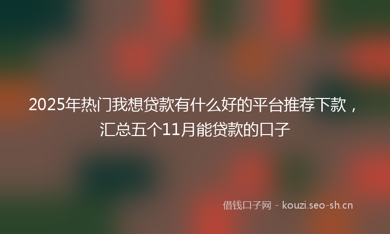 2025年热门我想贷款有什么好的平台推荐下款，汇总五个11月能贷款的口子