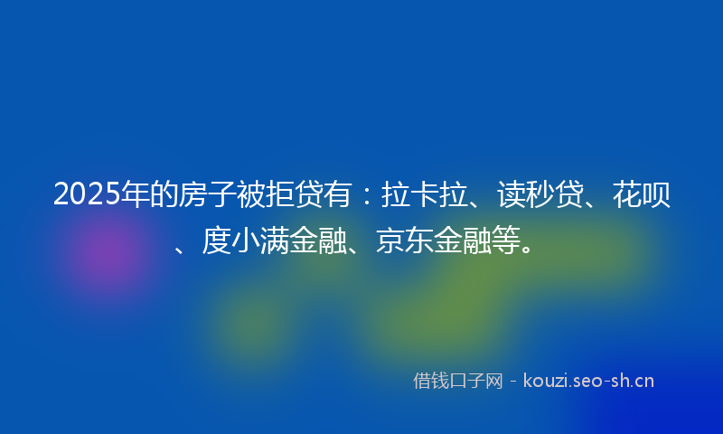 2025年的房子被拒贷有:拉卡拉、读秒贷、花呗、度小满金融、京东金融等。