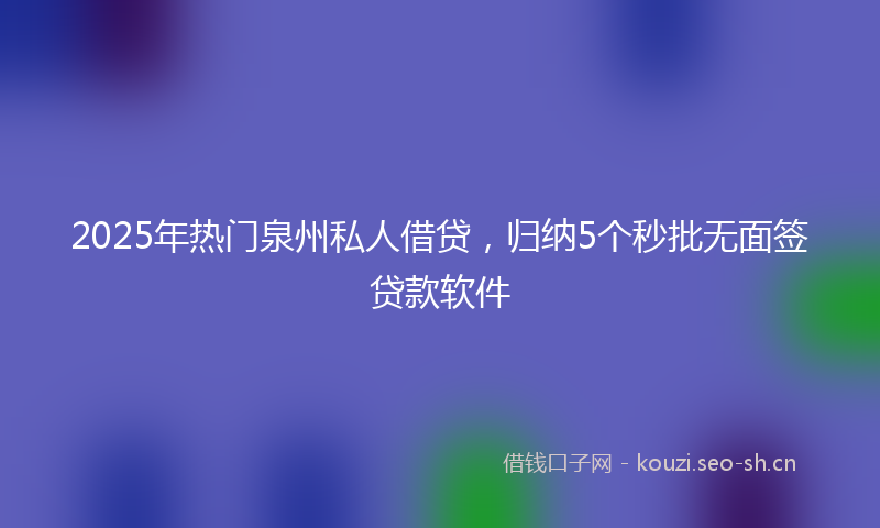 2025年热门泉州私人借贷，归纳5个秒批无面签贷款软件