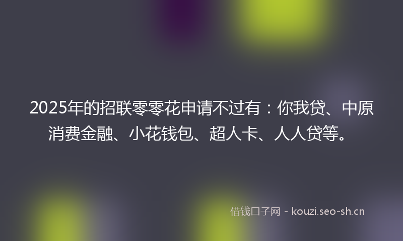 2025年的招联零零花申请不过有：你我贷、中原消费金融、小花钱包、超人卡、人人贷等。