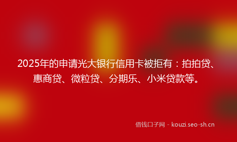 2025年的申请光大银行信用卡被拒有：拍拍贷、惠商贷、微粒贷、分期乐、小米贷款等。