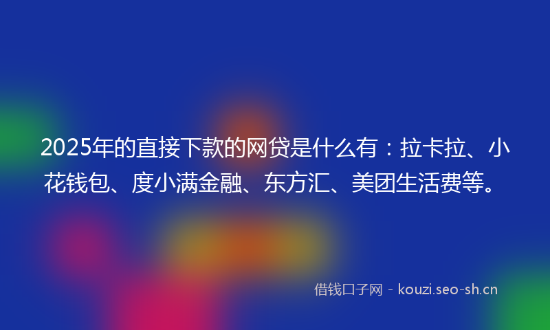 2025年的直接下款的网贷是什么有：拉卡拉、小花钱包、度小满金融、东方汇、美团生活费等。
