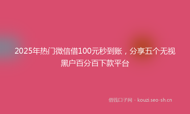 2025年热门微信借100元秒到账，分享五个无视黑户百分百下款平台