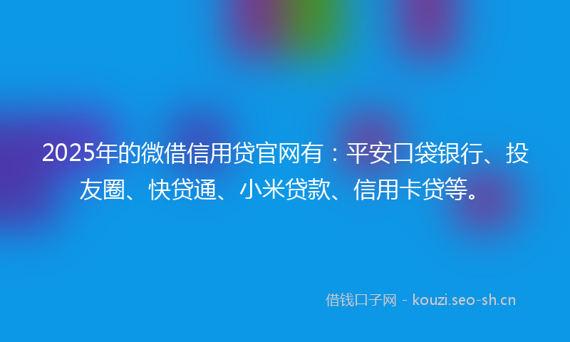 2025年的微借信用贷官网有:平安口袋银行、投友圈、快贷通、小米贷款、信用卡贷等。