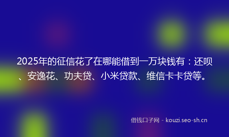 2025年的征信花了在哪能借到一万块钱有:还呗、安逸花、功夫贷、小米贷款、维信卡卡贷等。