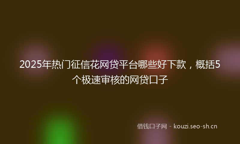 2025年热门征信花网贷平台哪些好下款，概括5个极速审核的网贷口子