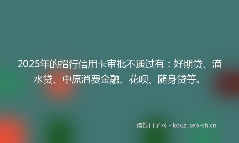 2025年的招行信用卡审批不通过有：好期贷、滴水贷、中原消费金融、花呗、随身贷等。