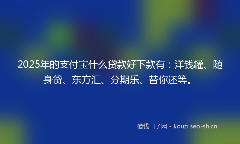 2025年的支付宝什么贷款好下款有：洋钱罐、随身贷、东方汇、分期乐、替你还等。