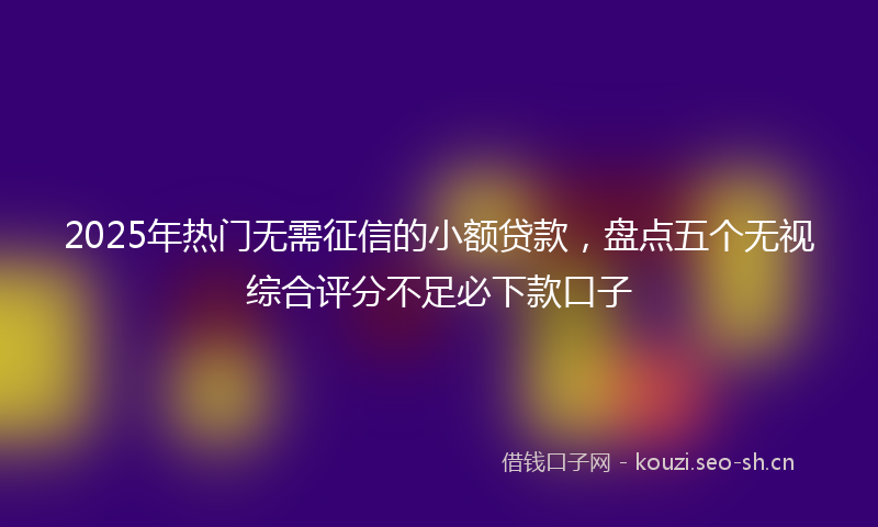 2025年热门无需征信的小额贷款，盘点五个无视综合评分不足必下款口子