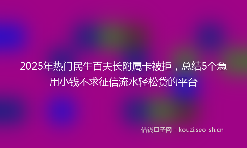 2025年热门民生百夫长附属卡被拒,总结5个急用小钱不求征信流水轻松贷的平台