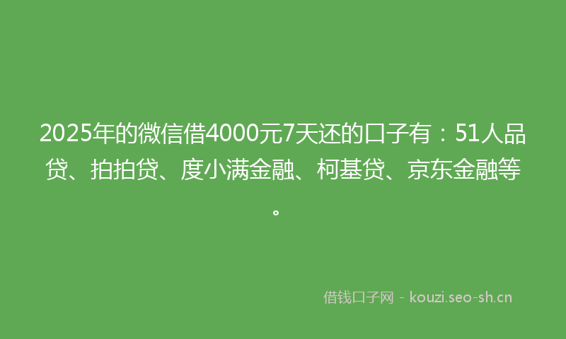 2025年的微信借4000元7天还的口子有：51人品贷、拍拍贷、度小满金融、柯基贷、京东金融等。
