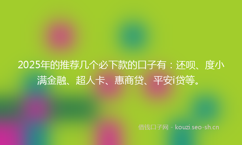 2025年的推荐几个必下款的口子有：还呗、度小满金融、超人卡、惠商贷、平安i贷等。