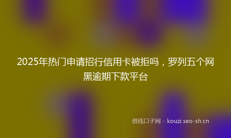 2025年热门申请招行信用卡被拒吗，罗列五个网黑逾期下款平台