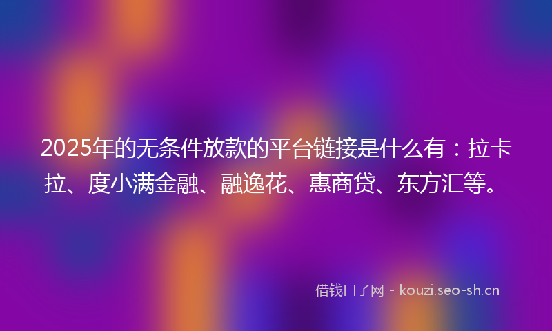 2025年的无条件放款的平台链接是什么有：拉卡拉、度小满金融、融逸花、惠商贷、东方汇等。