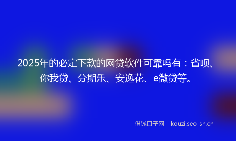 2025年的必定下款的网贷软件可靠吗有：省呗、你我贷、分期乐、安逸花、e微贷等。