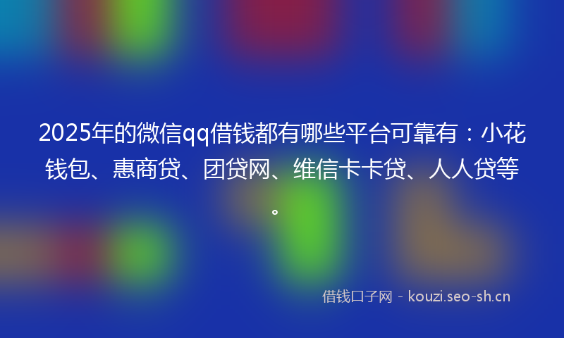2025年的微信qq借钱都有哪些平台可靠有：小花钱包、惠商贷、团贷网、维信卡卡贷、人人贷等。