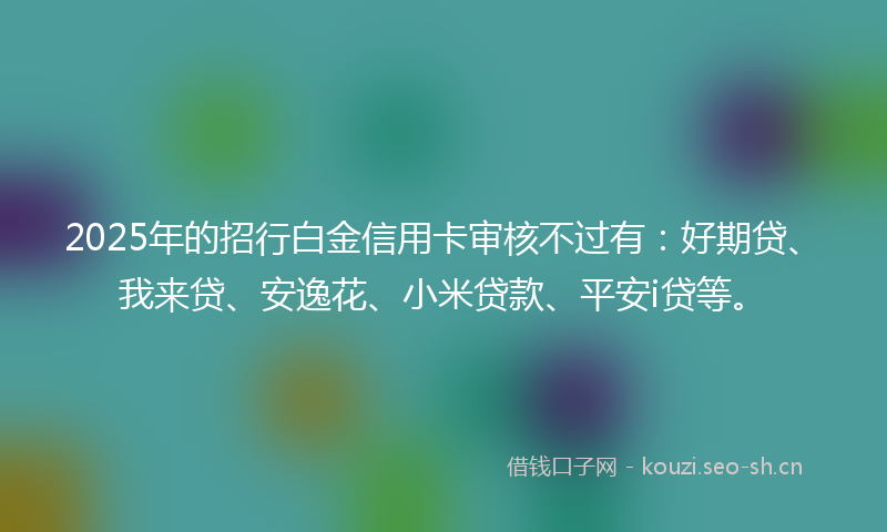 2025年的招行白金信用卡审核不过有:好期贷、我来贷、安逸花、小米贷款、平安i贷等。