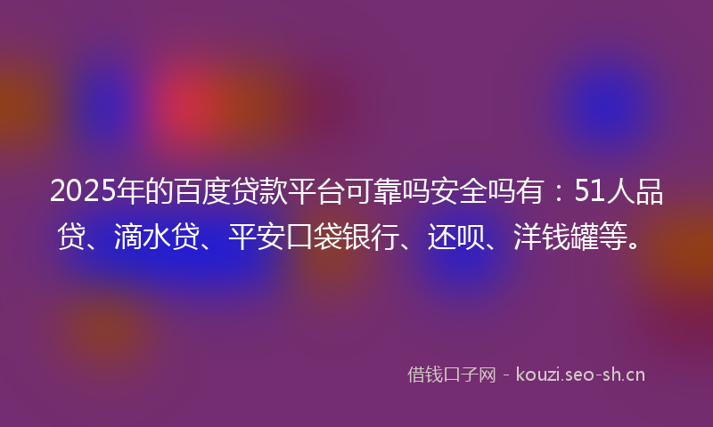 2025年的百度贷款平台可靠吗安全吗有：51人品贷、滴水贷、平安口袋银行、还呗、洋钱罐等。