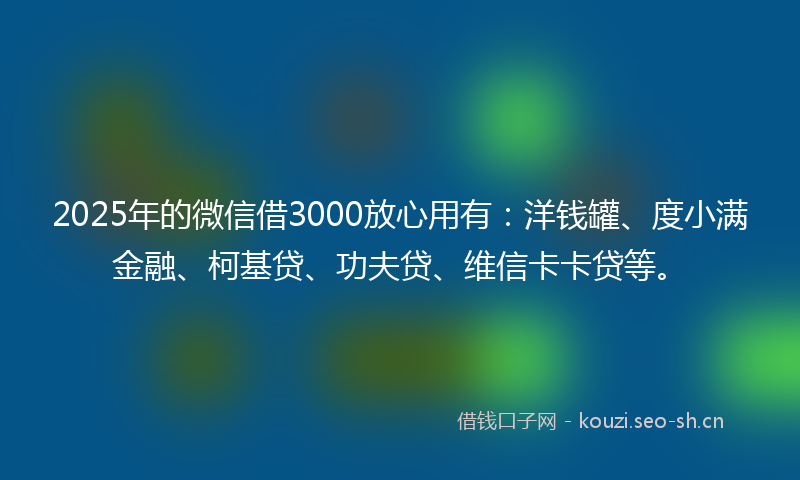 2025年的微信借3000放心用有:洋钱罐、度小满金融、柯基贷、功夫贷、维信卡卡贷等。