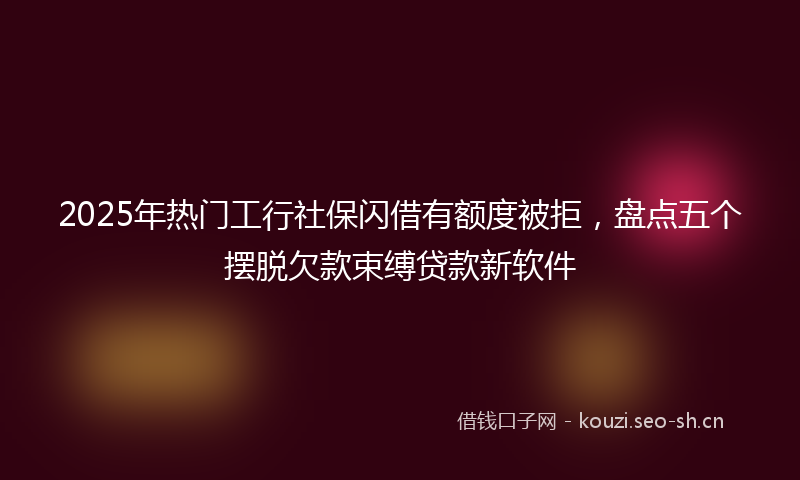 2025年热门工行社保闪借有额度被拒，盘点五个摆脱欠款束缚贷款新软件