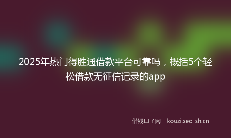 2025年热门得胜通借款平台可靠吗，概括5个轻松借款无征信记录的app