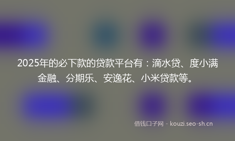 2025年的必下款的贷款平台有：滴水贷、度小满金融、分期乐、安逸花、小米贷款等。